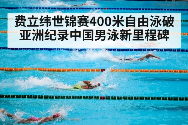 费立纬世锦赛400米自由泳破亚洲纪录中国男泳新里程碑