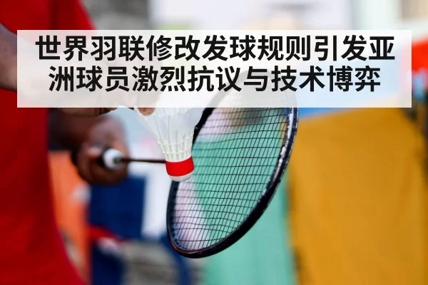 世界羽联修改发球规则引发亚洲球员激烈抗议与技术博弈