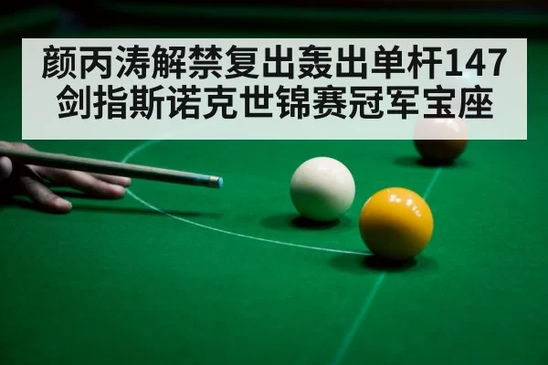 颜丙涛解禁复出轰出单杆147 剑指斯诺克世锦赛冠军宝座