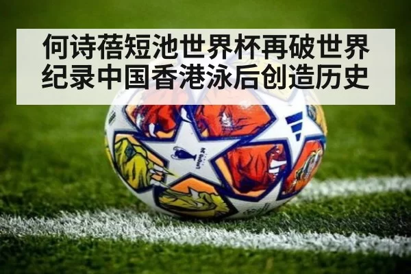 何诗蓓短池世界杯再破世界纪录中国香港泳后创造历史