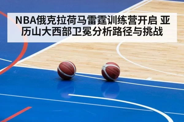 NBA俄克拉荷马雷霆训练营开启 亚历山大西部卫冕分析路径与挑战