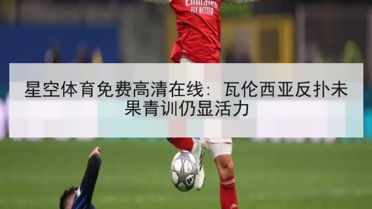 星空体育免费高清在线: 瓦伦西亚反扑未果青训仍显活力