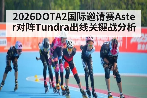 2026DOTA2国际邀请赛Aster对阵Tundra出线关键战分析