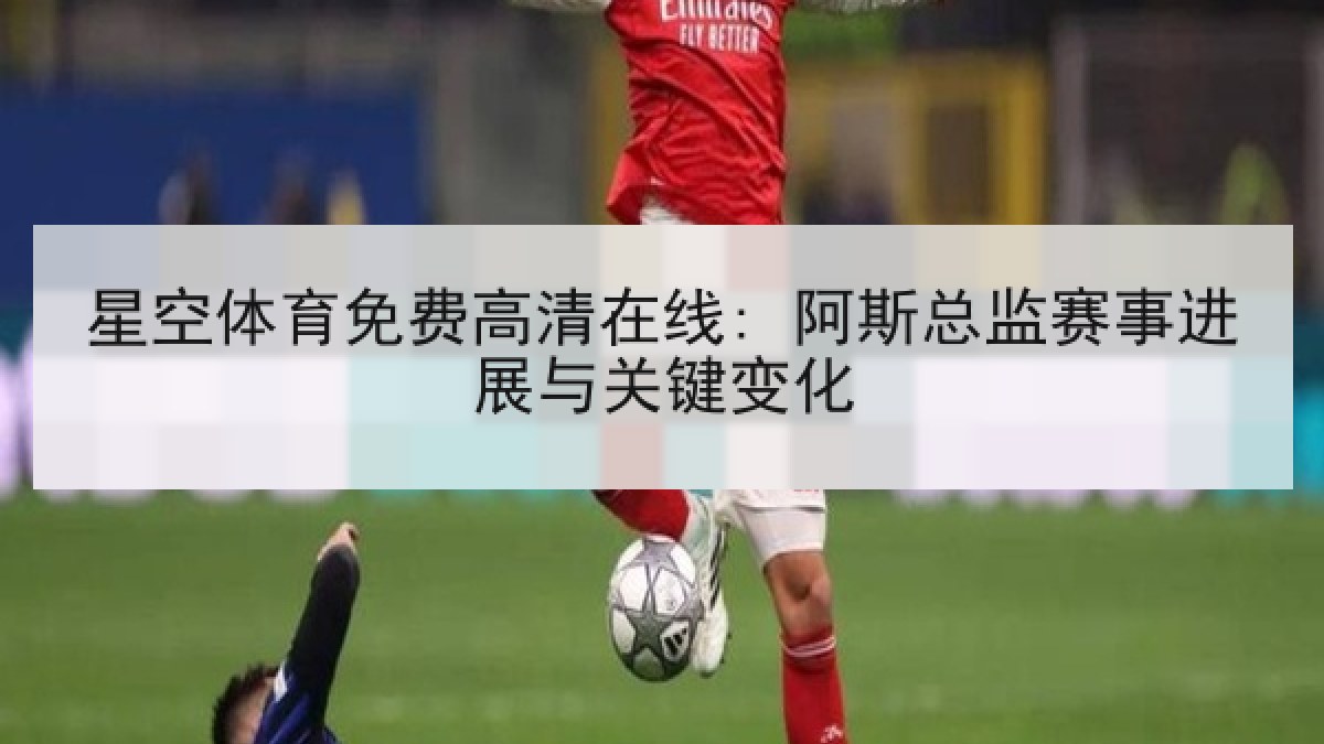 星空体育免费高清在线: 阿斯总监赛事进展与关键变化