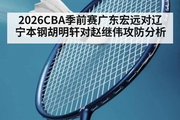 2026CBA季前赛广东宏远对辽宁本钢胡明轩对赵继伟攻防分析