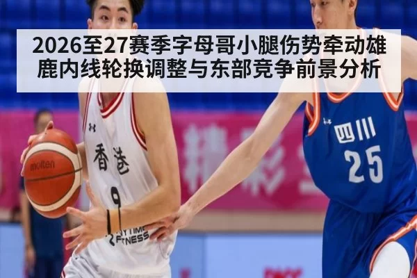 2026至27赛季字母哥小腿伤势牵动雄鹿内线轮换调整与东部竞争前景分析